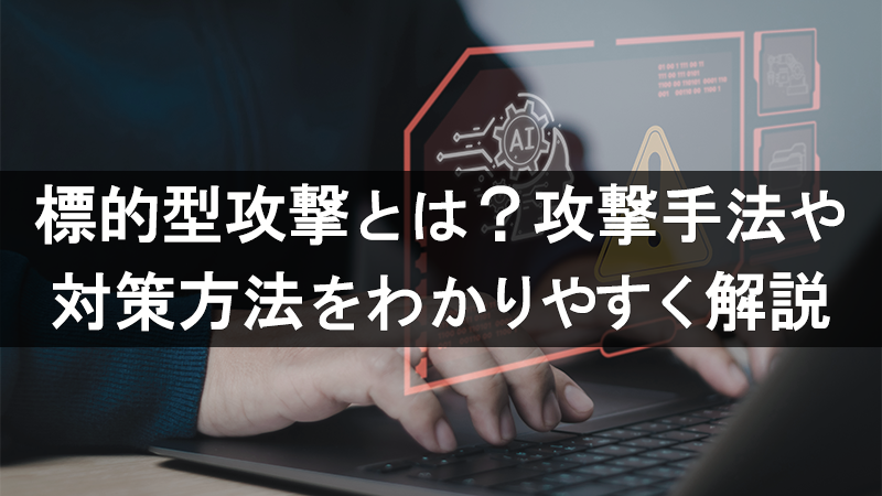 標的型攻撃とは？攻撃手法や対策方法をわかりやすく解説