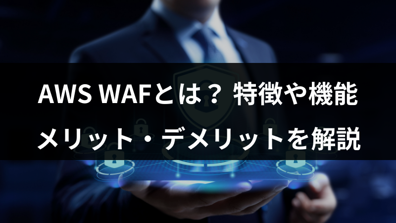 AWS WAFとは? 特徴や機能、メリット・デメリットを解説