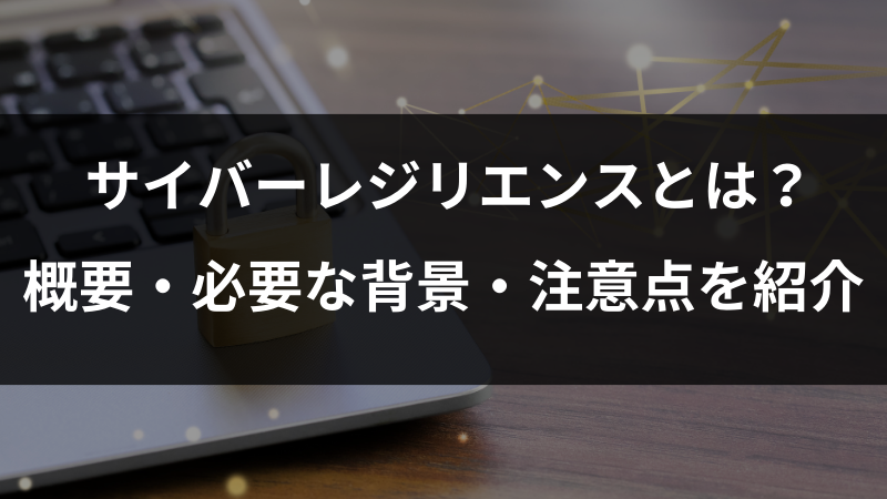 サイバーレジリエンスとは？概要・必要な背景・注意点を紹介