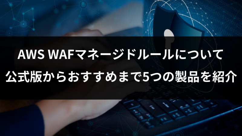 AWS WAFマネージドルールについて｜公式版からおすすめまで5つの製品を紹介