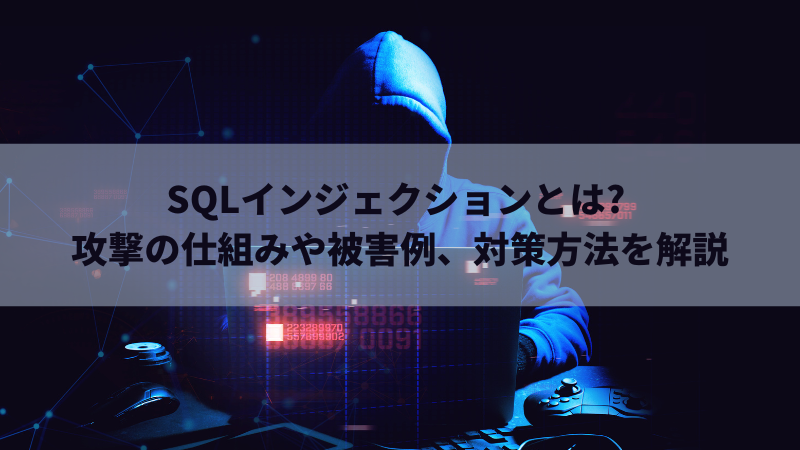 SQLインジェクションとは? 攻撃の仕組みや被害例、対策方法を解説