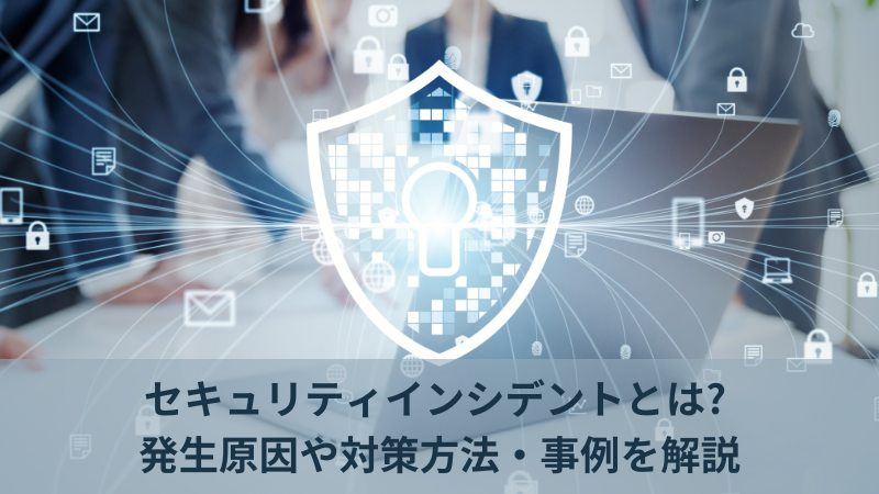 セキュリティインシデントとは? 発生原因や対策方法・事例を解説